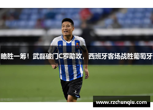 略胜一筹！武磊破门C罗助攻，西班牙客场战胜葡萄牙